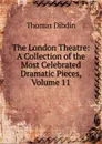 The London Theatre: A Collection of the Most Celebrated Dramatic Pieces, Volume 11 - Thomas Dibdin