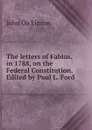 The letters of Fabius, in 1788, on the Federal Constitution. Edited by Paul L. Ford. - John Dickinson