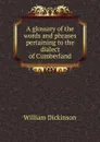 A glossary of the words and phrases pertaining to the dialect of Cumberland - William Dickinson