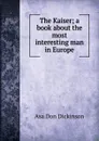 The Kaiser; a book about the most interesting man in Europe - Asa Don Dickinson
