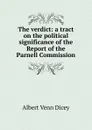 The verdict: a tract on the political significance of the Report of the Parnell Commission - Dicey Albert Venn