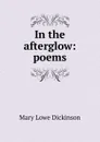 In the afterglow: poems - Mary Lowe Dickinson