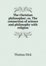 The Christian philosopher; or, The connection of science and philosophy with religion - Dick Thomas