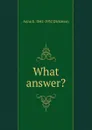 What answer. - Anna E. 1842-1932 Dickinson