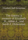The Sisters: a memoir of Elizabeth H., Abbie A., and Sarah F. Dickerman - Elizabeth Hall Dickerman