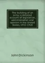 The building of an army; a detailed account of legislation, administration and opinion in the United States, 1915-1920 - John Dickinson