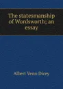 The statesmanship of Wordsworth; an essay - Dicey Albert Venn