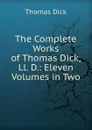 The Complete Works of Thomas Dick, Ll. D.: Eleven Volumes in Two - Dick Thomas