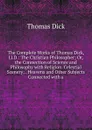 The Complete Works of Thomas Dick, Ll.D.: The Christian Philosopher; Or, the Connection of Science and Philosophy with Religion. Celestial Scenery; . Heavens and Other Subjects Connected with a - Dick Thomas