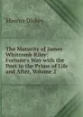 The Maturity of James Whitcomb Riley: Fortune.s Way with the Poet in the Prime of Life and After, Volume 2 - Marcus Dickey