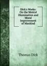 Dick.s Works: On the Mental Illumination and Moral Improvement of Mankind - Dick Thomas