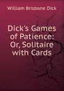 Dick.s Games of Patience: Or, Solitaire with Cards - William Brisbane Dick