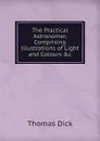 The Practical Astronomer, Comprising Illustrations of Light and Colours .c - Dick Thomas
