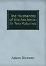 The Husbandry of the Ancients: In Two Volumes - Adam Dickson