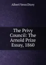 The Privy Council: The Arnold Prize Essay, 1860 - Dicey Albert Venn