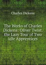 The Works of Charles Dickens: Oliver Twist. the Lazy Tour of Two Idle Apprentices - Charles Dickens