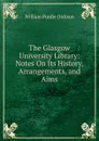 The Glasgow University Library: Notes On Its History, Arrangements, and Aims - William Purdie Dickson