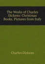 The Works of Charles Dickens: Christmas Books. Pictures from Italy - Charles Dickens