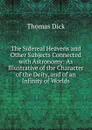 The Sidereal Heavens and Other Subjects Connected with Astronomy: As Illustrative of the Character of the Deity, and of an Infinity of Worlds - Dick Thomas