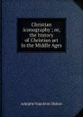 Christian iconography ; or, the history of Christian art in the Middle Ages - Adolphe Napoléon Didron