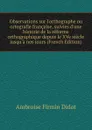 Observations sur l.orthographe ou ortografie francaise, suivies d.une historie de la reforme orthographique depuis le XVe siecle jusqu.a nos jours (French Edition) - Ambroise Firmin Didot