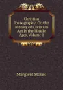 Christian Iconography: Or, the History of Christian Art in the Middle Ages, Volume 1 - Margaret Stokes