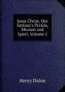 Jesus Christ, Our Saviour.s Person, Mission and Spirit, Volume 1 - Henry Didon