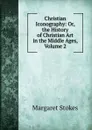 Christian Iconography: Or, the History of Christian Art in the Middle Ages, Volume 2 - Margaret Stokes