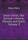 Jesus Christ, Our Saviour.s Person, Mission and Spirit, Volume 2 - Henry Didon