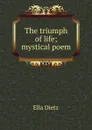 The triumph of life; mystical poem - Ella Dietz