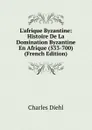 L.afrique Byzantine: Histoire De La Domination Byzantine En Afrique (533-700) (French Edition) - Charles Diehl