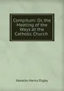 Compitum: Or, the Meeting of the Ways at the Catholic Church . - Kenelm Henry Digby