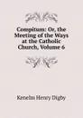 Compitum: Or, the Meeting of the Ways at the Catholic Church, Volume 6 - Kenelm Henry Digby