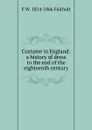 Costume in England: a history of dress to the end of the eighteenth century - F W. 1814-1866 Fairholt