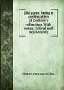 Old plays; being a continuation of Dodsley.s collection. With notes, critical and explanatory - Dilke Charles Wentworth