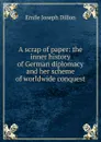 A scrap of paper: the inner history of German diplomacy and her scheme of worldwide conquest - Emile Joseph Dillon