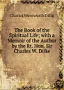 The Book of the Spiritual Life; with a Memoir of the Author by the Rt. Hon. Sir Charles W. Dilke - Dilke Charles Wentworth
