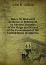 Notes On Historical Evidence in Referneces to Adverse Theories of the Orign and Nature of the Government of the United States of America - John B. Dillion