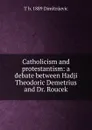 Catholicism and protestantism: a debate between Hadji Theodoric Demetrius and Dr. Roucek - T b. 1889 Dimitrijevic