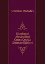 Diophanti Alexandrini Opera Omnia (German Edition) - Maximus Planudes