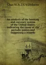 An analysis of the banking and currency system of the United States: indicating the cause of the periodic panics and suggesting a remedy - Chas W. b. 1874 Disbrow