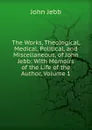 The Works, Theological, Medical, Political, and Miscellaneous, of John Jebb: With Memoirs of the Life of the Author, Volume 1 - John Jebb