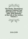 The Works, Theological, Medical, Political, and Miscellaneous, of John Jebb: With Memoirs of the Life of the Author, Volume 2 - John Jebb