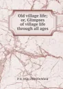 Old village life; or, Glimpses of village life through all ages - P.H. Ditchfield