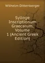 Sylloge Inscriptionum Graecarum, Volume 1 (Ancient Greek Edition) - Wilhelm Dittenberger