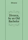 Divorce, by an Old Bachelor - Divorce