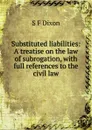 Substituted liabilities: A treatise on the law of subrogation, with full references to the civil law - S F Dixon