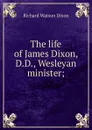 The life of James Dixon, D.D., Wesleyan minister; - Richard Watson Dixon