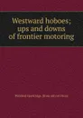 Westward hoboes; ups and downs of frontier motoring - Winifred Hawkridge. [from old cat Dixon