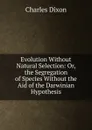 Evolution Without Natural Selection: Or, the Segregation of Species Without the Aid of the Darwinian Hypothesis - Charles Dixon